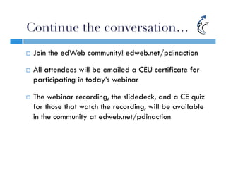 Continue the conversation…
¨    Join the edWeb community! edweb.net/pdinaction

¨    All attendees will be emailed a CEU certificate for
      participating in today’s webinar

¨    The webinar recording, the slidedeck, and a CE quiz
      for those that watch the recording, will be available
      in the community at edweb.net/pdinaction
 