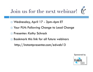 Join us for the next webinar!
¨    Wednesday, April 17 - 3pm-4pm ET
¨    Your PLN: Following Change to Lead Change
¨    Presenter: Kathy Schrock
¨    Bookmark this link for all future webinars
      http://instantpresenter.com/edweb13

                                                   Sponsored by
 