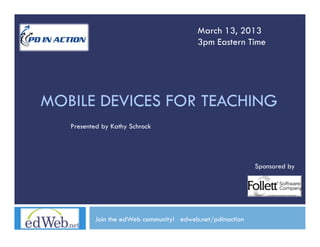 March 13, 2013
                                         3pm Eastern Time




MOBILE DEVICES FOR TEACHING
   Presented by Kathy Schrock




                                                           Sponsored by




          Join the edWeb community! edweb.net/pdinaction
 