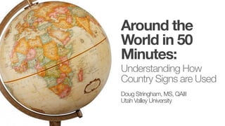 Around the
World in 50
Minutes:
Understanding How
Country Signs are Used
Doug Stringham, MS, QAIII
Utah Valley University
 
