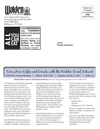www.waldenonlakeconroe.com
Community Improvement Association
13301 Walden Road
Montgomery, TX 77356

                       EVERY WEDNESDAY
                       AND    THURSDAY

         YOU
                       NIGHT AT THE WALDEN
ALL


                       YACHT CLUB!


         CAN           A l l -Yo u - C a n - E a t
                       Sirloin Steak and
         EAT           Grilled or Fried
                       Shrimp, with Salad
                                                                           Local
                                                                           Postal Customer
                       and Dessert - $18.95




   Come Have Coffee and Donuts with the Walden Social Network
 WSN/POA Annual Meeting                  x   Walden Yacht Club         x   Saturday, March 23, 2013       x   10:00 a.m.
             Membership is open to all Walden Residents (We are an independent organization of the Walden CIA)

The Walden Social Network (formerly          include Holiday Decorations, flags        Please let us know if you have any
Property Owners Association)                 and lighting; pet trash/waste stations    suggestions for events or projects.
plans and sponsors activities and            along Walden Rd, the display cases        Also, if you would like to volunteer
projects throughout the year for the         at the Yacht Club, Racquet Club and       or serve on the WSN/POA Board
betterment of our community! The             Administration Building to post           for 2013, please email us at:
Spring Festival and the Fabulous 4th         Walden events. In the recent past,        WaldenWSN@gmail.com. You may
of July Parade are family events. Last       the POA matched funds given by            pay your dues at the meeting or mail
year we had the Fall Festival and bus        residents to plant about 100 trees. We    your check to:
trip to Coushatta. The Halloween             installed the Bocce Ball and Shuffle         Walden P.O.A.
Party and the Christmas Gala have            Board Courts at the Racquet and              Box 638
live music, dancing and wonderful            Fitness Center. We purchased a new           Montgomery, TX 77356-638
food served by the Walden Yacht              BBQ grill and ice machine at the
Club. The WSN/POA also sponsors              Racquet Center.                           Be sure to include your name, your
children’s events such as the Easter                                                   address in Walden, and phone # or
Egg Hunt, the Children’s Halloween           Membership entitles you to attend our     email address.
Party and Meet Santa Claus!                  events either for free or at a reduced    Our next event will be the Spring
                                             rate. It costs $20.00 per family per      Festival. Details of this April event
The WSN/POA also funds projects              year. This is the best bargain in         will be presented at the annual
throughout the year that benefit all         Walden! Come to the annual meeting        meeting and in next month’s
residents of Walden. These projects          and get involved.                         newsletter.
 