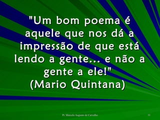 "Um bom poema é aquele que nos dá a impressão de que está lendo a gente... e não a gente a ele!"  (Mario Quintana)  