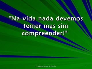 "Na vida nada devemos temer mas sim compreender!"  