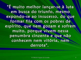 "É muito melhor lançar-se à luta em busca do triunfo, mesmo expondo-se ao insucesso, do que formar fila com os pobres de espírito, que nem gozam e sofrem muito, porque vivem nessa penumbra cinzenta e que não conhecem nem vitória, nem derrota".  