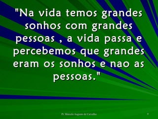 "Na vida temos grandes sonhos com grandes pessoas , a vida passa e percebemos que grandes eram os sonhos e nao as pessoas."  