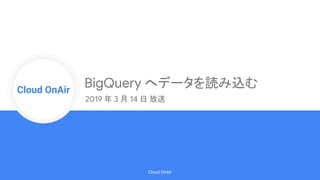 Cloud Onr
Cloud OnAir
Cloud OnAir
BigQuery へデータを読み込む
2019 年 3 月 14 日 放送
 