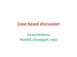 Case based discussion
Pankaj Malhotra
PGIMER, Chandigarh, India
 