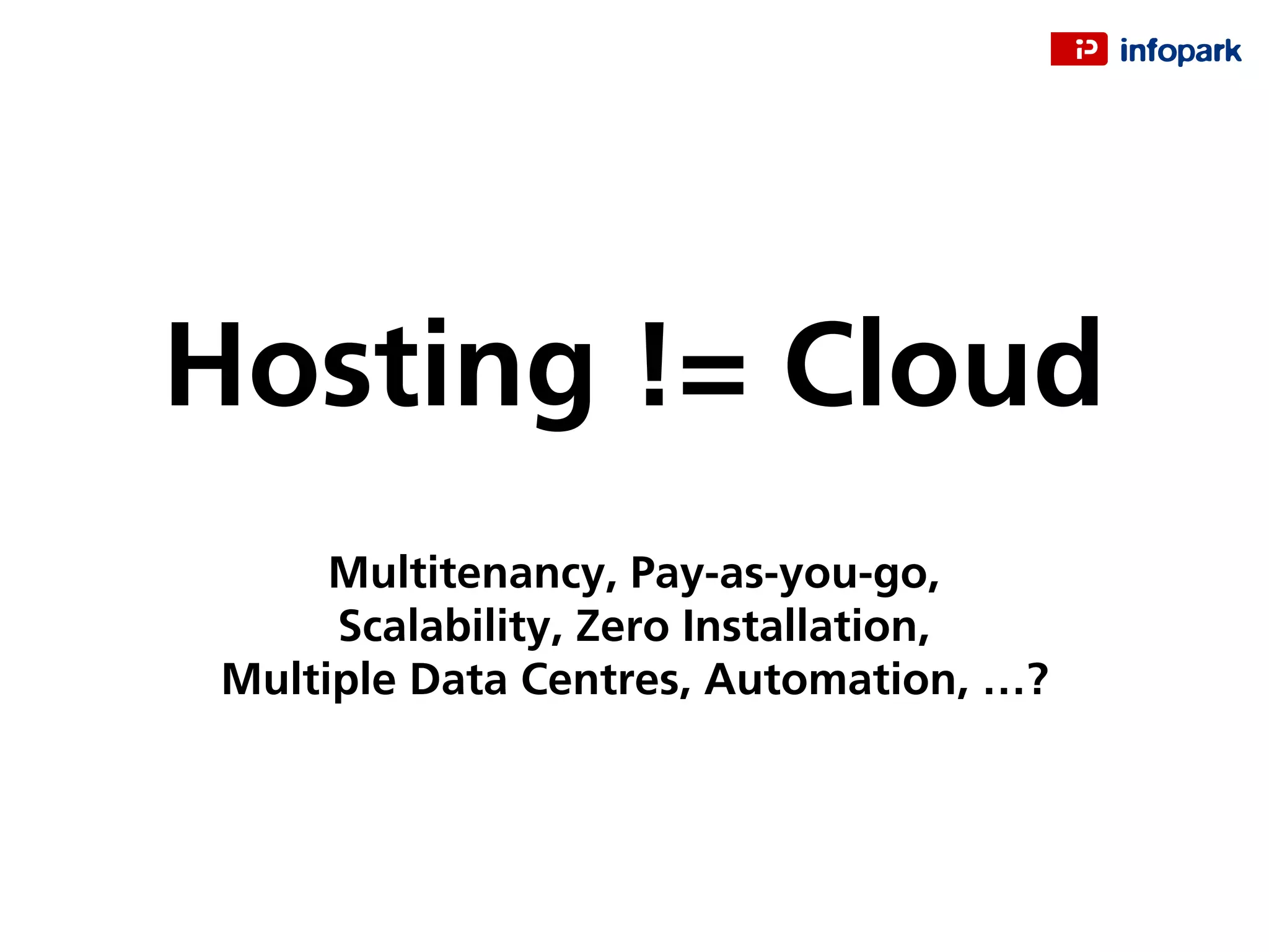 Hosting != Cloud
Multitenancy, Pay-as-you-go,
Scalability, Zero Installation,
Multiple Data Centres, Automation, …?
 