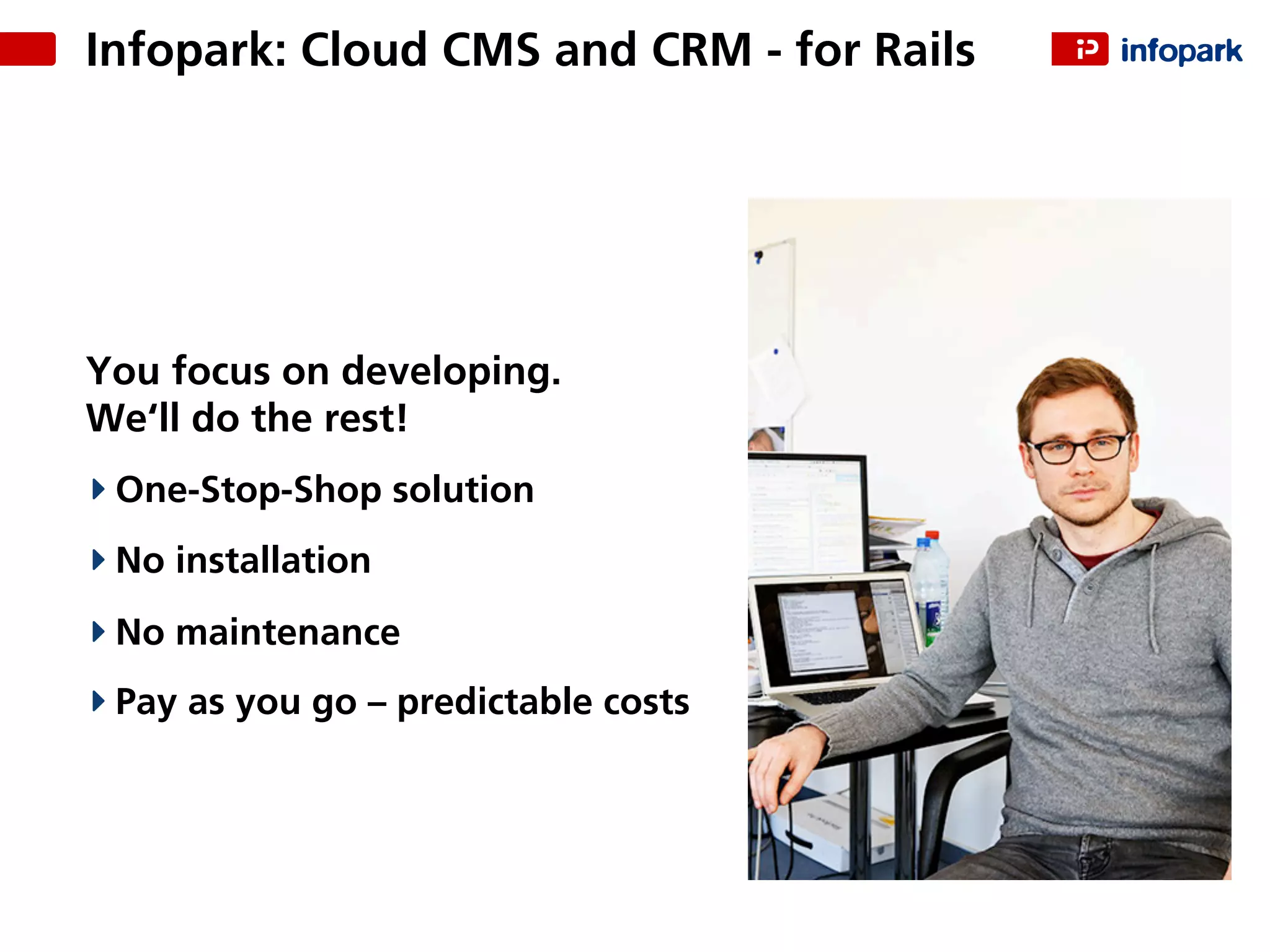 You focus on developing.
We‘ll do the rest!
One-Stop-Shop solution
No installation
No maintenance
Pay as you go – predictable costs
Infopark: Cloud CMS and CRM - for Rails
 