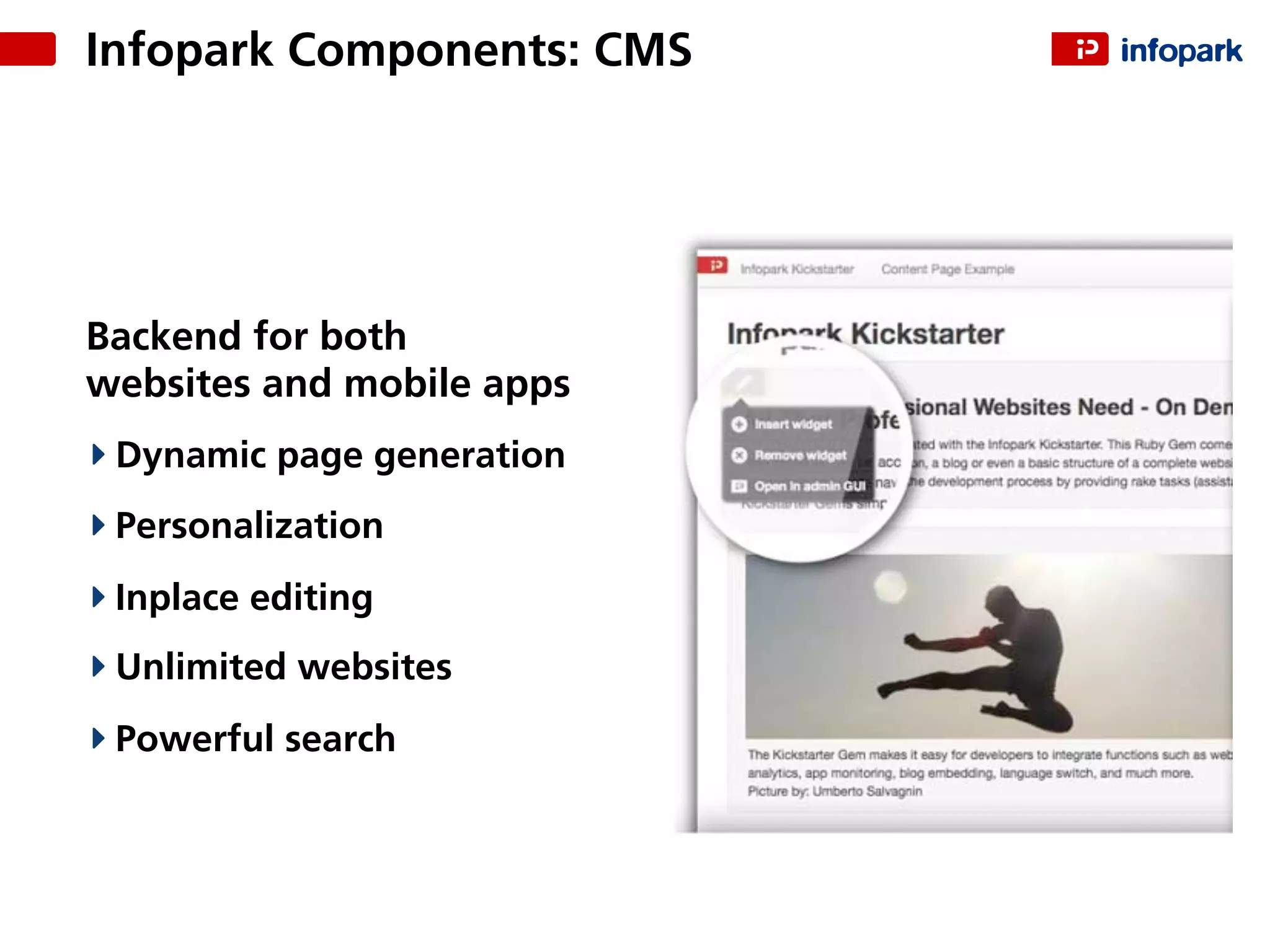 Infopark Components: CMS
Backend for both
websites and mobile apps
Dynamic page generation
Personalization
Inplace editing
Unlimited websites
Powerful search
 
