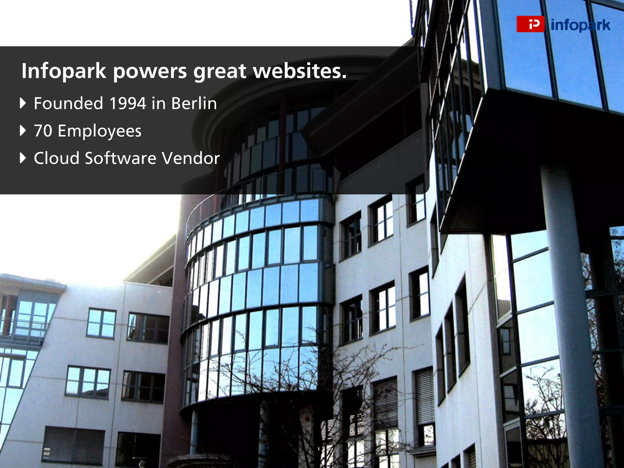 Infopark powers great websites.
Founded 1994 in Berlin
70 Employees
Cloud Software Vendor
 