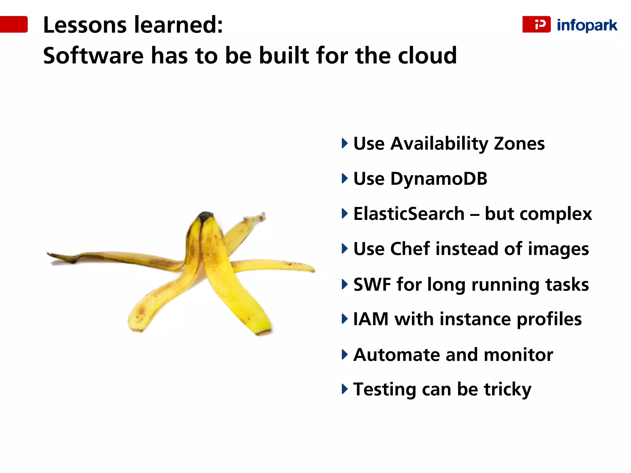 Lessons learned:
Software has to be built for the cloud
Use Availability Zones
Use DynamoDB
ElasticSearch – but complex
Use Chef instead of images
SWF for long running tasks
IAM with instance proﬁles
Automate and monitor
Testing can be tricky
 