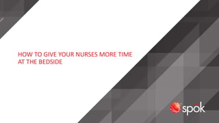 HOW TO GIVE YOUR NURSES MORE TIME
AT THE BEDSIDE
 