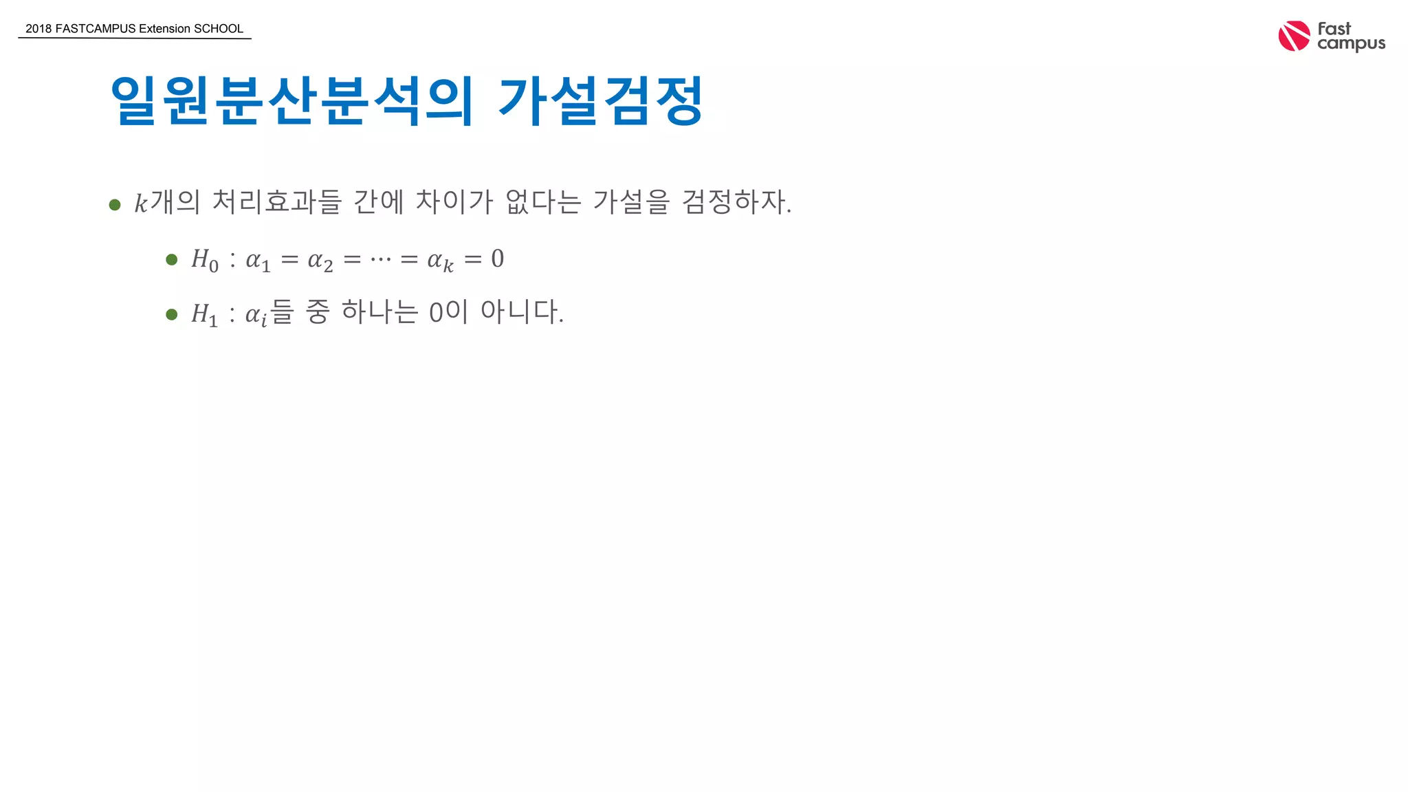 2018 FASTCAMPUS Extension SCHOOL
일원분산분석의 가설검정
 𝑘개의 처리효과들 간에 차이가 없다는 가설을 검정하자.
 𝐻0 : 𝛼1 = 𝛼2 = ⋯ = 𝛼 𝑘 = 0
 𝐻1 : 𝛼𝑖들 중 하나는 0이 아니다.
 