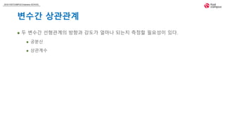 2018 FASTCAMPUS Extension SCHOOL
변수간 상관관계
 두 변수간 선형관계의 방향과 강도가 얼마나 되는지 측정할 필요성이 있다.
 공분산
 상관계수
 