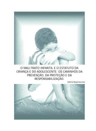 O MAU-TRATO INFANTIL E O ESTATUTO DA
CRIANÇA E DO ADOLESCENTE: OS CAMINHOS DA
PREVENÇÃO, DA PROTEÇÃO E DA
RESPONSABILIZAÇÃO.
Valéria Nepomuceno
 