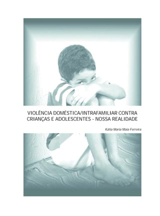 VIOLÊNCIA DOMÉSTICA/INTRAFAMILIAR CONTRA
CRIANÇAS E ADOLESCENTES - NOSSA REALIDADE
Kátia Maria Maia Ferreira
 
