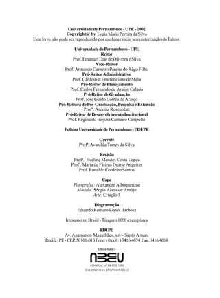 UniversidadedePernambuco-UPE-2002
Copyright@ by Lygia Maria Pereira da Silva
Este livro não pode ser reproduzido por qualquer meio sem autorização do Editor.
UniversidadedePernambuco-UPE
Reitor
Prof. Emanuel Dias de Oliveira e Silva
Vice-Reitor
Prof. Armando Carneiro Pereira do Rêgo Filho
Pró-ReitorAdministrativo
Prof. Glêdeston Emerenciano de Melo
Pró-ReitordePlanejamento
Prof. Carlos Fernando de Araújo Calado
Pró-ReitordeGraduação
Prof. José Guido Corrêa de Araújo
Pró-ReitoradePós-Graduação,PesquisaeExtensão
Profª. Aronita Rosenblatt
Pró-ReitordeDesenvolvimentoInstitucional
Prof. Reginaldo Inojosa Carneiro Campello
EditoraUniversidadedePernambuco-EDUPE
Gerente
Profª.Avanilda Torres da Silva
Revisão
Profª. Eveline Mendes Costa Lopes
Profª. Maria de Fátima Duarte Angeiras
Prof. Ronaldo Cordeiro Santos
Capa
Fotografia: Alexandre Albuquerque
Modelo: Sérgio Alves de Araújo
Arte: Criação 3
Diagramação
Eduardo Romero Lopes Barbosa
Impresso no Brasil - Tiragem 1000 exemplares
EDUPE
Av. Agamenon Magalhães, s/n - Santo Amaro
Recife/PE-CEP.50100-010Fone:(0xx81)3416.4074 Fax:3416.4068
Editora filiada à
ASSOCIAÇÃO BRASILEIRA
DAS EDITORAS UNIVERSITÁRIAS
 