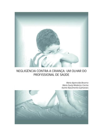 NEGLIGÊNCIA CONTRA A CRIANÇA: UM OLHAR DO
PROFISSIONAL DE SAÚDE
Maria Aparecida Beserra
Maria Suely Medeiros Corrêa
Karine Nascimento Guimarães
 