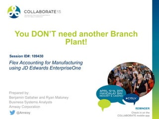 REMINDER
Check in on the
COLLABORATE mobile app
You DON’T need another Branch
Plant!
Prepared by:
Benjamin Gallaher and Ryan Maloney
Business Systems Analysts
Amway Corporation
Flex Accounting for Manufacturing
using JD Edwards EnterpriseOne
Session ID#: 109430
@Amway
 