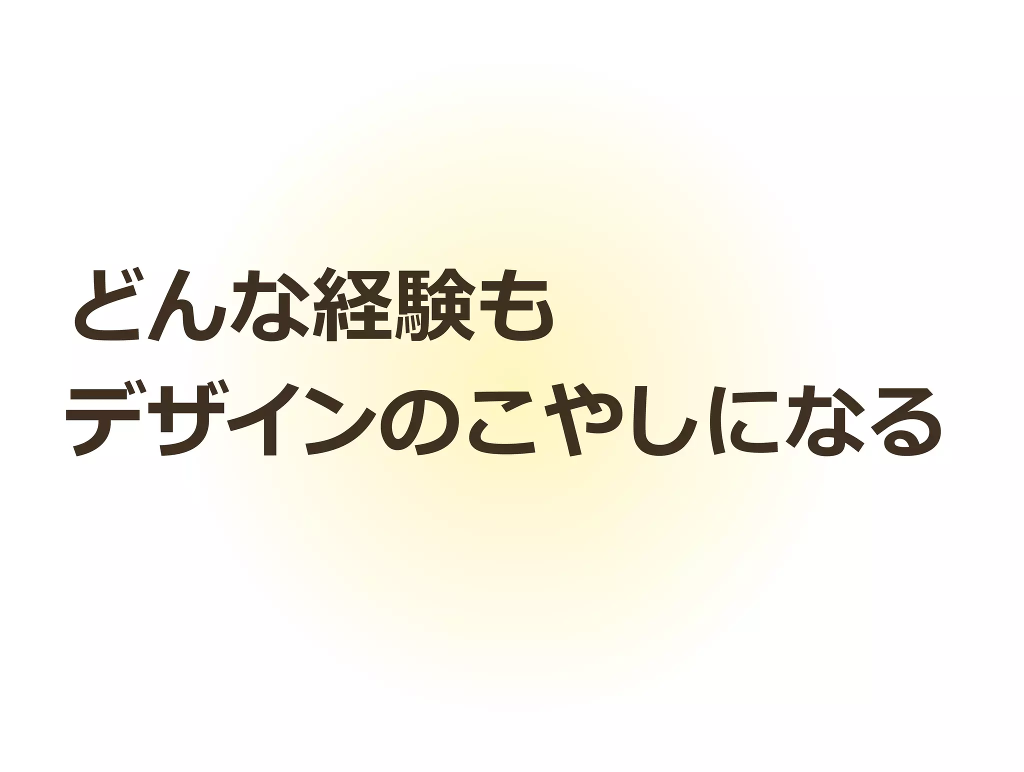 どんな経験も
デザインのこやしになる
 