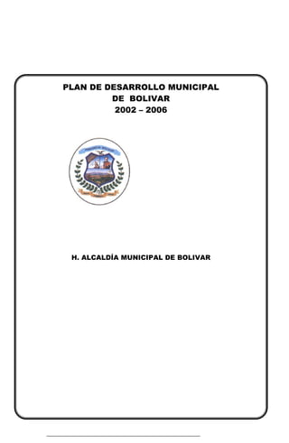 PLAN DE DESARROLLO MUNICIPAL
         DE BOLIVAR
          2002 – 2006




 H. ALCALDÍA MUNICIPAL DE BOLIVAR
 