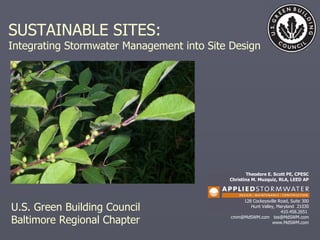 SUSTAINABLE SITES:  Integrating Stormwater Management into Site Design Theodore E. Scott PE, CPESC Christina M. Muzquiz, RLA, LEED AP 128 Cockeysville Road, Suite 300 Hunt Valley, Maryland  21030 410.458.2651  cmm@MdSWM.com  [email_address] www.MdSWM.com U.S. Green Building Council Baltimore Regional Chapter 