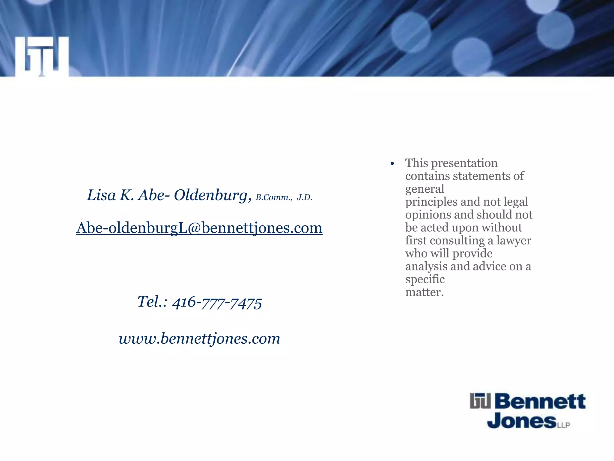 Lisa K. Abe- Oldenburg, B.Comm., J.D.
Abe-oldenburgL@bennettjones.com
Tel.: 416-777-7475
www.bennettjones.com
• This presentation
contains statements of
general
principles and not legal
opinions and should not
be acted upon without
first consulting a lawyer
who will provide
analysis and advice on a
specific
matter.
 