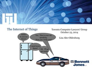 The Internet of Things
Hello?
Is anyone
there?
Yes. This is your car
speaking..
How can I help you?
I need more
Spam!
OK. I'll go
get some.
Toronto Computer Lawyers' Group
October 23, 2014
Lisa Abe-Oldenburg
 
