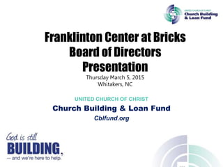 UNITED CHURCH OF CHRIST
Church Building & Loan Fund
Cblfund.org
Franklinton Center at Bricks
Board of Directors
Presentation
Thursday March 5, 2015
Whitakers, NC
 