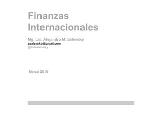 Finanzas
Internacionales
Mg. Lic. Alejandro M. Salevsky
asalevsky@gmail.com
@alesalevsky
Marzo 2015
 