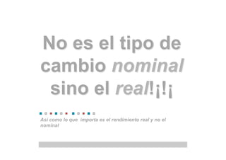 Así como lo que importa es el rendimiento real y no el
nominal
No es el tipo de
cambio nominal
sino el real!¡!¡
 