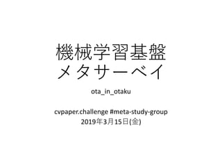 機械学習基盤
メタサーベイ
ota_in_otaku
cvpaper.challenge #meta-study-group
2019年3月15日(金)
 