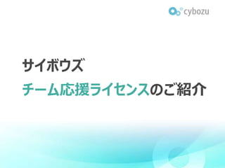 サイボウズ
チーム応援ライセンスのご紹介
 