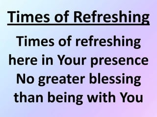 Times of Refreshing
Times of refreshing
here in Your presence
No greater blessing
than being with You
 