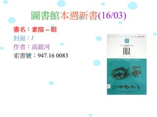 圖書館本週新書(16/03)
書名：素描 -- 眼
封面：/
作者：高銀河
索書號：947.16 0083
 