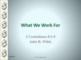 What We Work For
2 Corinthians 8:1-9
John R. Wible
3/16/2014
1John R. Wible, 2014
 