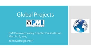 Global Projects
PMI DelawareValleyChapter Presentation
March 16, 2017
John McHugh, PMP
 