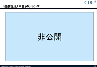 「信憑性」と「本音」のジレンマ




                                                   非公開


Copyright © Control A Corp. All Rights Reserved.         10
 