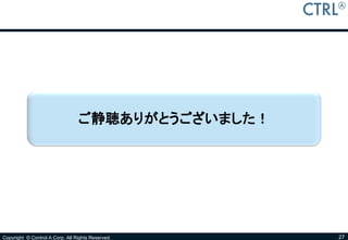 ご静聴ありがとうございました！




Copyright © Control A Corp. All Rights Reserved.   27
 