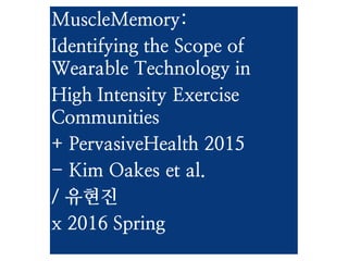 MuscleMemory:
Identifying the Scope of
Wearable Technology in
High Intensity Exercise
Communities
+ PervasiveHealth 2015
- Kim Oakes et al.
/ 유현진
x 2016 Spring
 