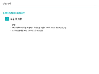 Method
Contextual Inquiry
- 방법:
- ‘Muscle Memory’를 착용하고 스쿼트를 하면서 ‘Think aloud’ 하도록 요구함
- 코치와 운동하는 사람 모두 비디오 레코딩함
2 운동 중 관찰
 