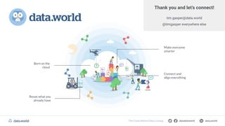 datadotworld data.world
The Cloud Data Catalog
Make everyone
smarter
Born on the
cloud
Reuse what you
already have
Connect and
align everything
datadotworld data.world
The Cloud Data Catalog datadotworld data.world
The Cloud-Native Data Catalog
Thank you and let’s connect!
tim.gasper@data.world
@timgasper everywhere else
 