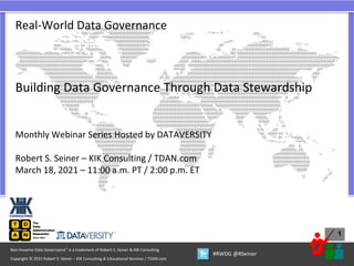 1
Copyright © 2021 Robert S. Seiner – KIK Consulting & Educational Services / TDAN.com
Non-Invasive Data Governance™ is a trademark of Robert S. Seiner & KIK Consulting
#RWDG @RSeiner
Real-World Data Governance
Building Data Governance Through Data Stewardship
Monthly Webinar Series Hosted by DATAVERSITY
Robert S. Seiner – KIK Consulting / TDAN.com
March 18, 2021 – 11:00 a.m. PT / 2:00 p.m. ET
 