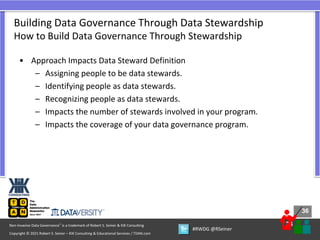 36
36
Copyright © 2021 Robert S. Seiner – KIK Consulting & Educational Services / TDAN.com
Non-Invasive Data Governance™ is a trademark of Robert S. Seiner & KIK Consulting
#RWDG @RSeiner
• Approach Impacts Data Steward Definition
– Assigning people to be data stewards.
– Identifying people as data stewards.
– Recognizing people as data stewards.
– Impacts the number of stewards involved in your program.
– Impacts the coverage of your data governance program.
Building Data Governance Through Data Stewardship
How to Build Data Governance Through Stewardship
 