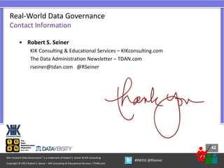 42
42
Copyright © 2021 Robert S. Seiner – KIK Consulting & Educational Services / TDAN.com
Non-Invasive Data Governance™ is a trademark of Robert S. Seiner & KIK Consulting
#RWDG @RSeiner
• Robert S. Seiner
KIK Consulting & Educational Services – KIKconsulting.com
The Data Administration Newsletter – TDAN.com
rseiner@tdan.com @RSeiner
Real-World Data Governance
Contact Information
 