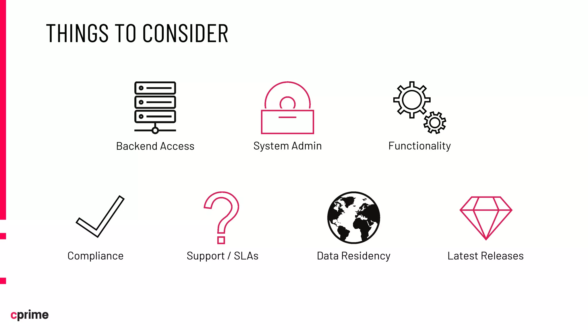 THINGS TO CONSIDER
Backend Access
Latest Releases
Functionality
System Admin
Data Residency
Support / SLAs
Compliance
 