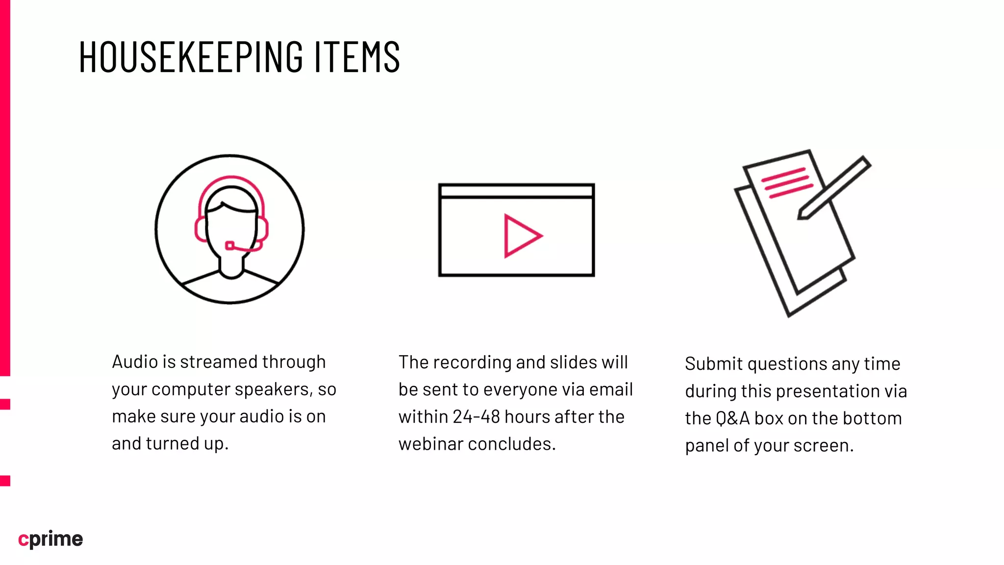 HOUSEKEEPING ITEMS
Audio is streamed through
your computer speakers, so
make sure your audio is on
and turned up.
The recording and slides will
be sent to everyone via email
within 24-48 hours after the
webinar concludes.
Submit questions any time
during this presentation via
the Q&A box on the bottom
panel of your screen.
 