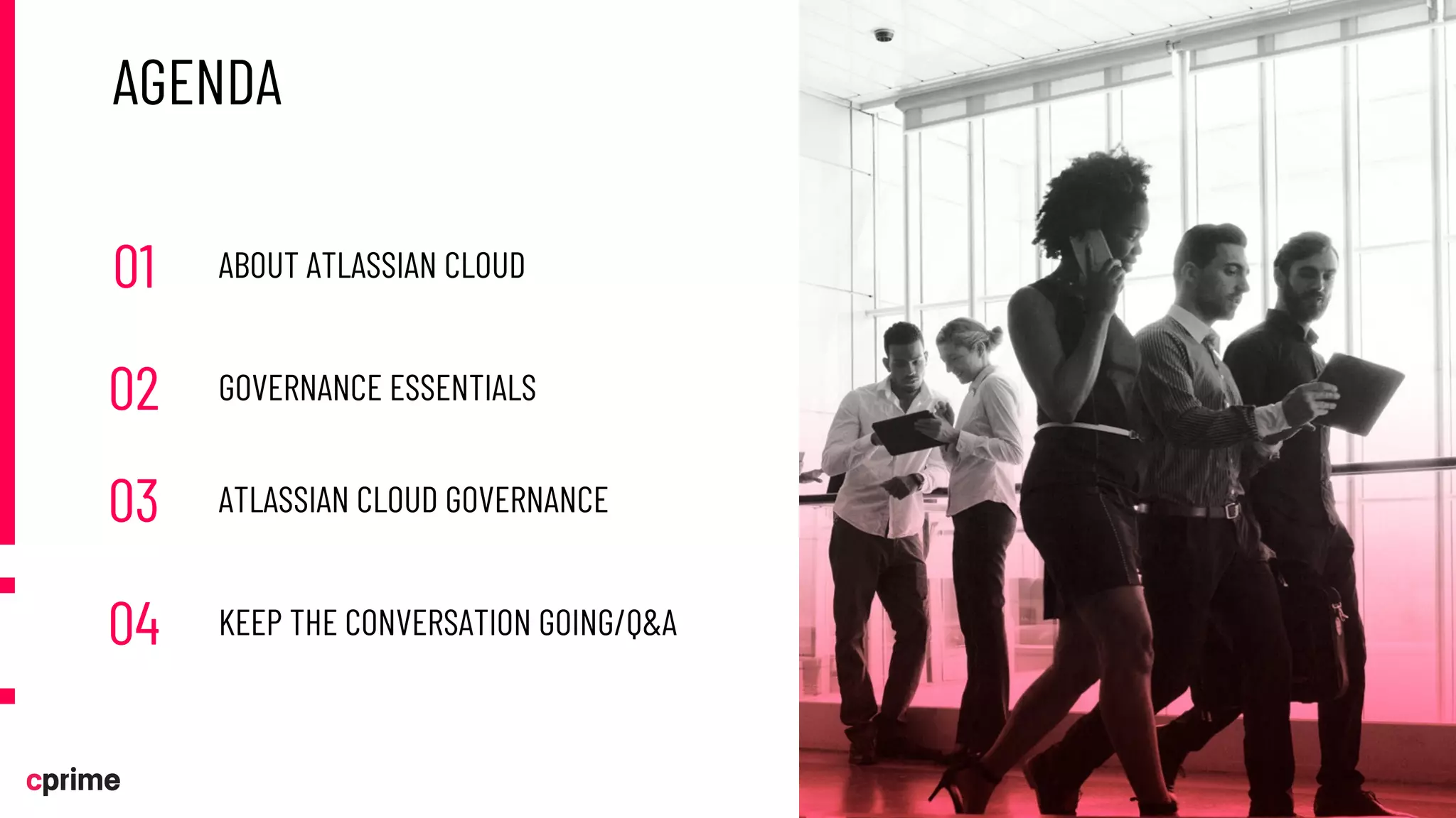 AGENDA
01 ABOUT ATLASSIAN CLOUD
02 GOVERNANCE ESSENTIALS
03 ATLASSIAN CLOUD GOVERNANCE
04 KEEP THE CONVERSATION GOING/Q&A
 