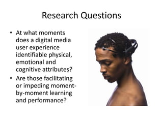 Research QuestionsAt what moments does a digital media user experience identifiable physical, emotional and cognitive attributes?Are those facilitating or impeding moment-by-moment learning and performance?
